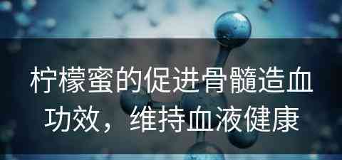 柠檬蜜的促进骨髓造血功效，维持血液健康